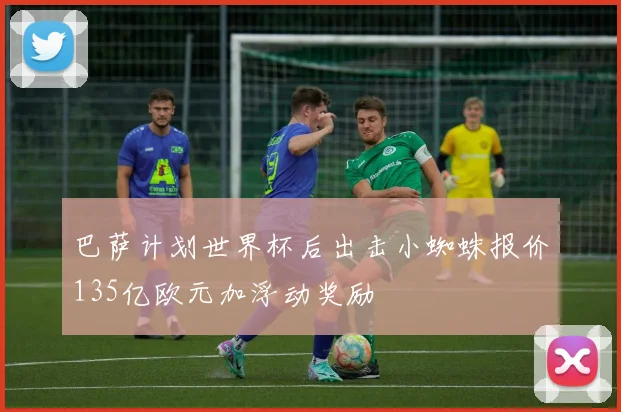 巴萨计划世界杯后出击小蜘蛛报价135亿欧元加浮动奖励