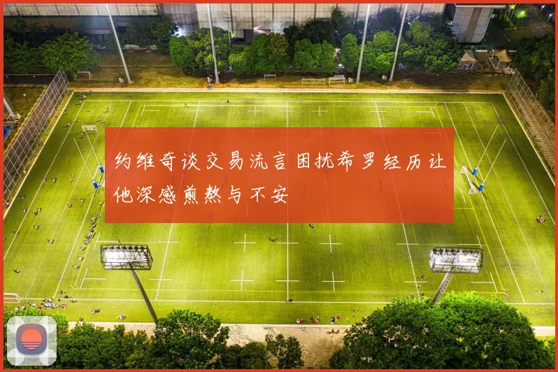 约维奇谈交易流言困扰希罗经历让他深感煎熬与不安