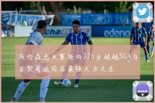 布伦森总决赛场均326分超越SGA与东契奇成同届最强火力之王