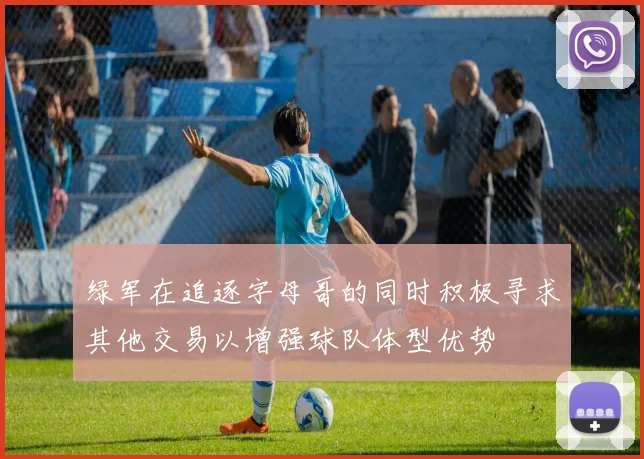 绿军在追逐字母哥的同时积极寻求其他交易以增强球队体型优势