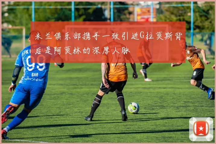 米兰俱乐部携手一致引进G拉莫斯背后是阿莫林的深厚人脉