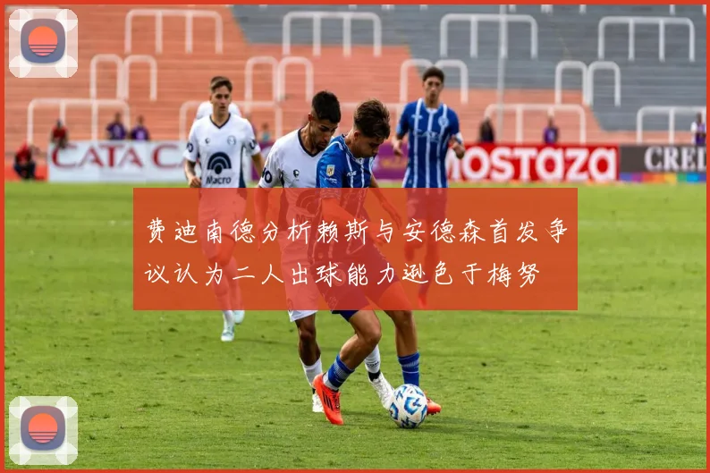 费迪南德分析赖斯与安德森首发争议认为二人出球能力逊色于梅努