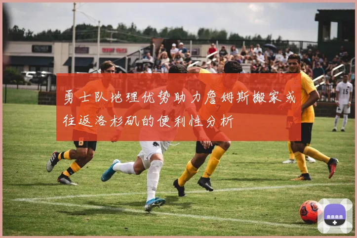 勇士队地理优势助力詹姆斯搬家或往返洛杉矶的便利性分析