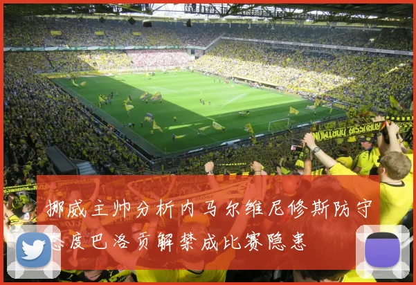 挪威主帅分析内马尔维尼修斯防守态度巴洛贡解禁成比赛隐患