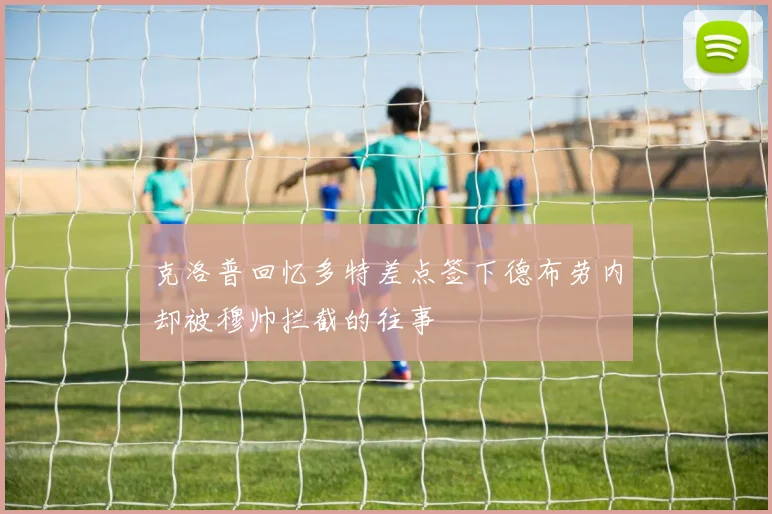 克洛普回忆多特差点签下德布劳内却被穆帅拦截的往事