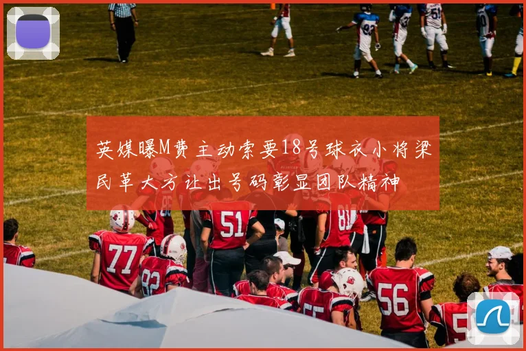 英媒曝M费主动索要18号球衣小将梁民革大方让出号码彰显团队精神