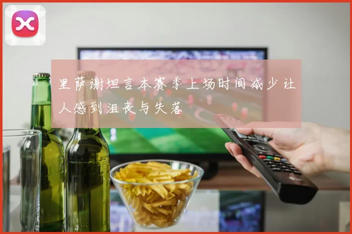 里萨谢坦言本赛季上场时间减少让人感到沮丧与失落