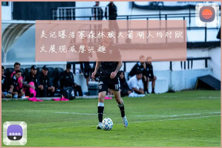 美记曝活塞森林狼火箭湖人均对欧文展现浓厚兴趣