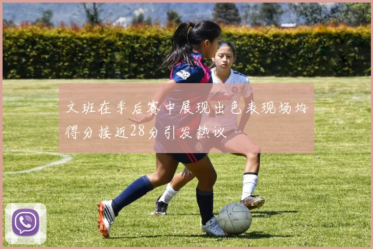 文班在季后赛中展现出色表现场均得分接近28分引发热议